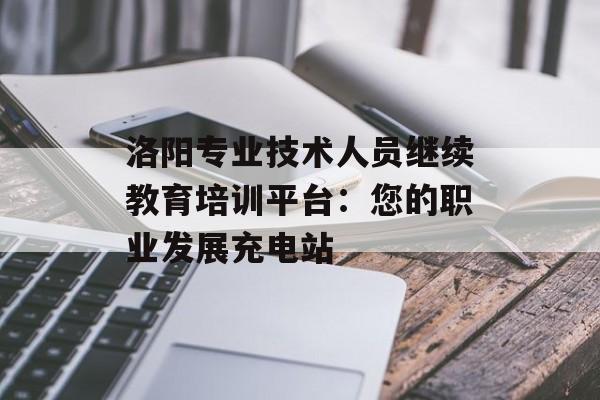 洛阳专业技术人员继续教育培训平台：您的职业发展充电站-第1张图片-
