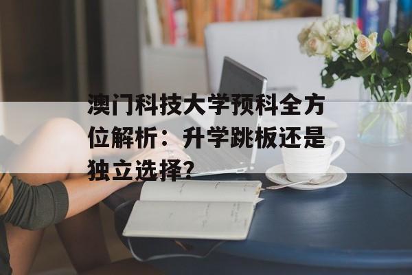 澳门科技大学预科全方位解析：升学跳板还是独立选择？-第1张图片-