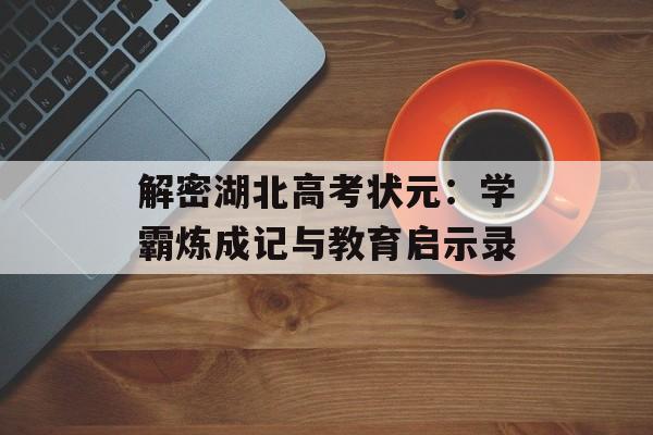 解密湖北高考状元:学霸炼成记与教育启示录-第1张图片- 解密湖北高考状元:学霸炼成记与教育启示录-第1张图片-