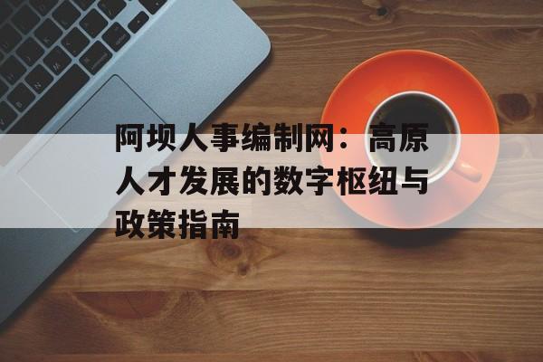 阿坝人事编制网:高原人才发展的数字枢纽与政策指南-第1张图片- 阿坝人事编制网:高原人才发展的数字枢纽与政策指南-第1张图片-