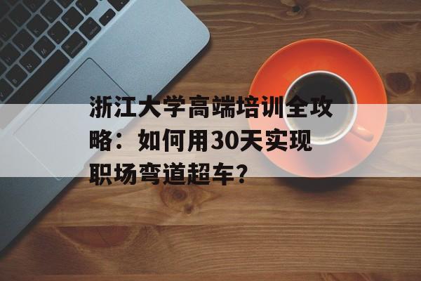 浙江大学高端培训全攻略:如何用30天实现职场弯道超车?-第1张图片- 浙江大学高端培训全攻略:如何用30天实现职场弯道超车?-第1张图片-