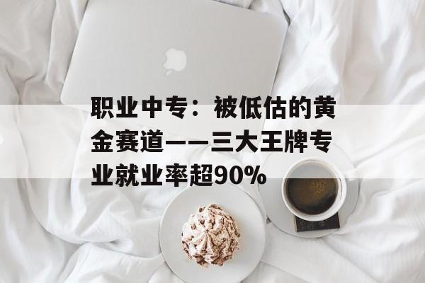 职业中专:被低估的黄金赛道——三大王牌专业就业率超90%-第1张图片- 职业中专:被低估的黄金赛道——三大王牌专业就业率超90%-第1张图片-