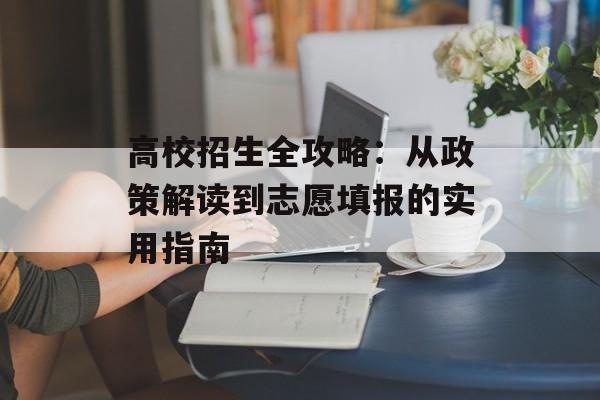 高校招生全攻略：从政策解读到志愿填报的实用指南-第1张图片-