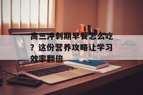 高三冲刺期早餐怎么吃?这份营养攻略让学习效率翻倍-第1张图片- 高三冲刺期早餐怎么吃?这份营养攻略让学习效率翻倍-第1张图片-