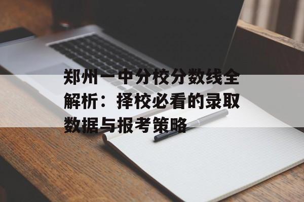 郑州一中分校分数线全解析:择校必看的录取数据与报考策略-第1张图片- 郑州一中分校分数线全解析:择校必看的录取数据与报考策略-第1张图片-
