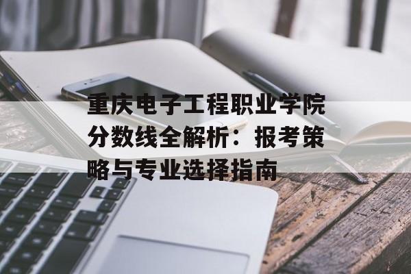 重庆电子工程职业学院分数线全解析：报考策略与专业选择指南-第1张图片-