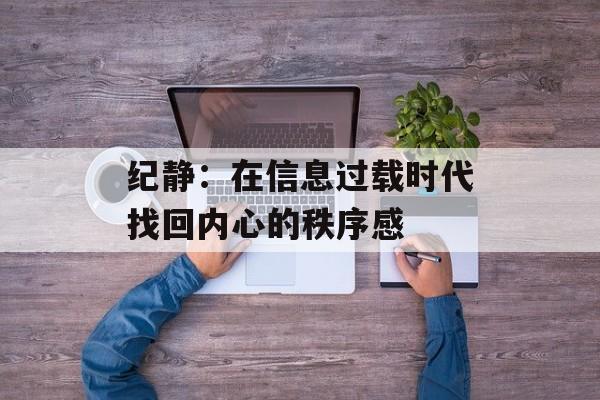 纪静:在信息过载时代找回内心的秩序感-第1张图片- 纪静:在信息过载时代找回内心的秩序感-第1张图片-