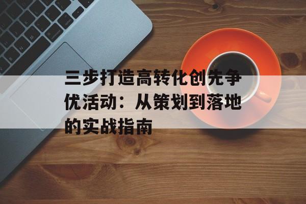 三步打造高转化创先争优活动：从策划到落地的实战指南-第1张图片-