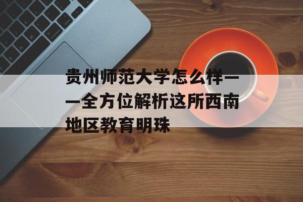 贵州师范大学怎么样——全方位解析这所西南地区教育明珠-第1张图片-