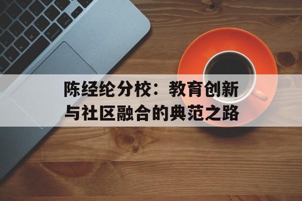 陈经纶分校：教育创新与社区融合的典范之路-第1张图片-
