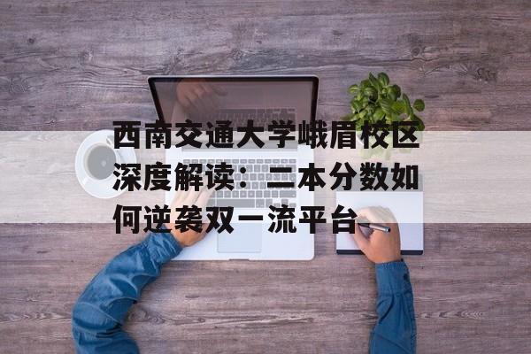 西南交通大学峨眉校区深度解读:二本分数如何逆袭双一流平台-第1张图片- 西南交通大学峨眉校区深度解读:二本分数如何逆袭双一流平台-第1张图片-