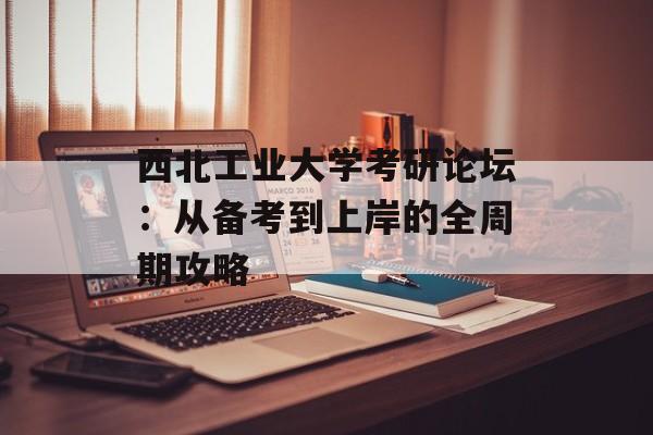 西北工业大学考研论坛:从备考到上岸的全周期攻略-第1张图片- 西北工业大学考研论坛:从备考到上岸的全周期攻略-第1张图片-