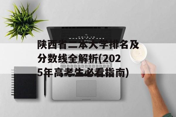 陕西省二本大学排名及分数线全解析(2025年高考生必看指南)-第1张图片-