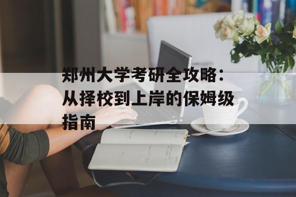 郑州大学考研全攻略：从择校到上岸的保姆级指南-第1张图片-