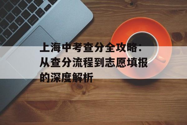 上海中考查分全攻略:从查分流程到志愿填报的深度解析-第1张图片- 上海中考查分全攻略:从查分流程到志愿填报的深度解析-第1张图片-