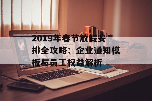 2019年春节放假安排全攻略:企业通知模板与员工权益解析-第1张图片- 2019年春节放假安排全攻略:企业通知模板与员工权益解析-第1张图片-