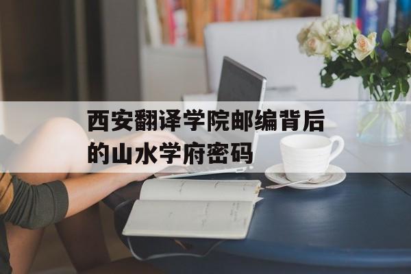 西安翻译学院邮编背后的山水学府密码-第1张图片-