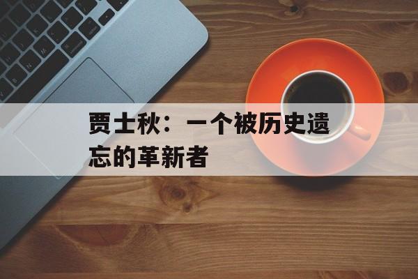 贾士秋：一个被历史遗忘的革新者-第1张图片-