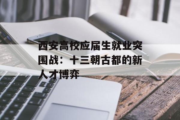 西安高校应届生就业突围战：十三朝古都的新人才博弈-第1张图片-