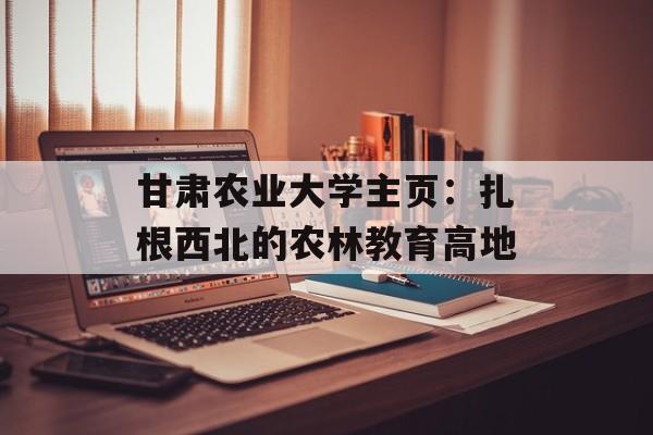 甘肃农业大学主页:扎根西北的农林教育高地-第1张图片- 甘肃农业大学主页:扎根西北的农林教育高地-第1张图片-