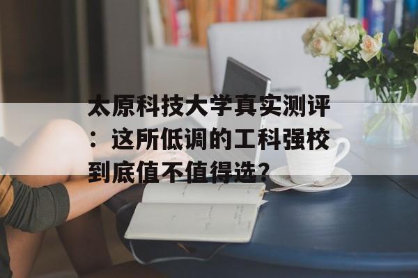 太原科技大学真实测评：这所低调的工科强校到底值不值得选？-第1张图片-