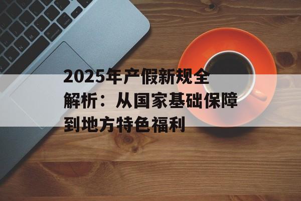 2025年产假新规全解析：从国家基础保障到地方特色福利-第1张图片-