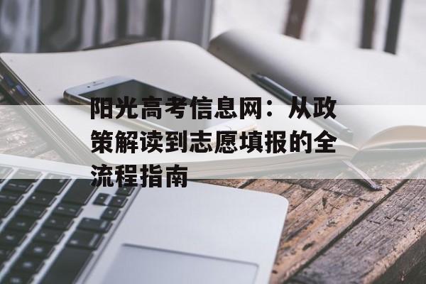 阳光高考信息网：从政策解读到志愿填报的全流程指南-第1张图片-