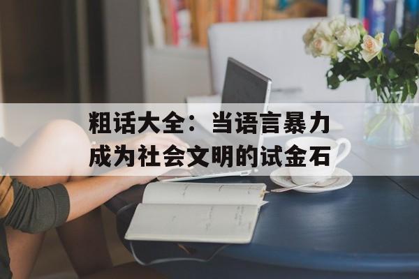 粗话大全：当语言暴力成为社会文明的试金石-第1张图片-