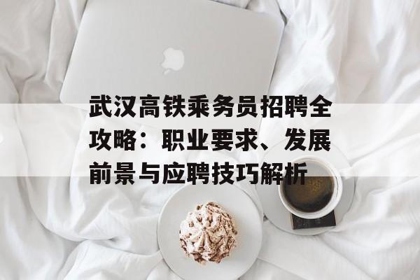 武汉高铁乘务员招聘全攻略:职业要求、发展前景与应聘技巧解析-第1张图片- 武汉高铁乘务员招聘全攻略:职业要求、发展前景与应聘技巧解析-第1张图片-