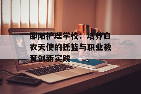 邵阳护理学校:培养白衣天使的摇篮与职业教育创新实践-第1张图片- 邵阳护理学校:培养白衣天使的摇篮与职业教育创新实践-第1张图片-