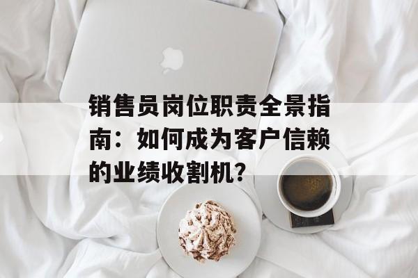 销售员岗位职责全景指南：如何成为客户信赖的业绩收割机？-第1张图片-