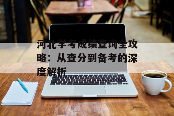河北学考成绩查询全攻略：从查分到备考的深度解析-第1张图片-