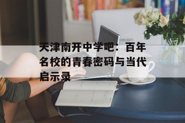天津南开中学吧:百年名校的青春密码与当代启示录-第1张图片- 天津南开中学吧:百年名校的青春密码与当代启示录-第1张图片-