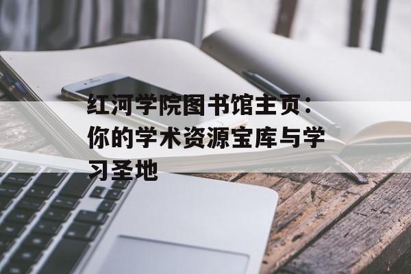 红河学院图书馆主页:你的学术资源宝库与学习圣地-第1张图片- 红河学院图书馆主页:你的学术资源宝库与学习圣地-第1张图片-