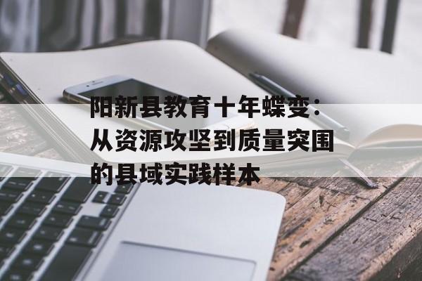 阳新县教育十年蝶变：从资源攻坚到质量突围的县域实践样本-第1张图片-