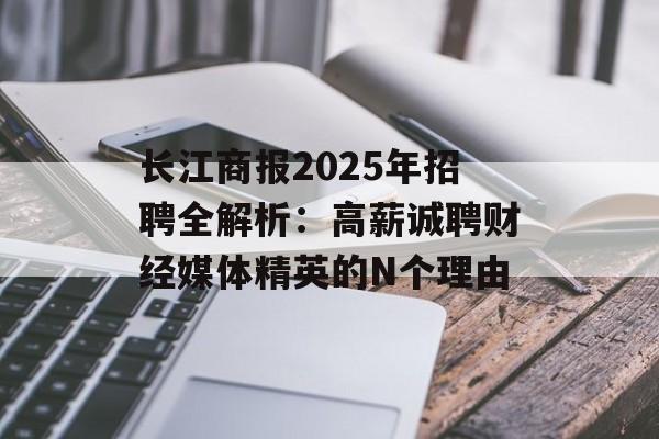 长江商报2025年招聘全解析：高薪诚聘财经媒体精英的N个理由-第1张图片-