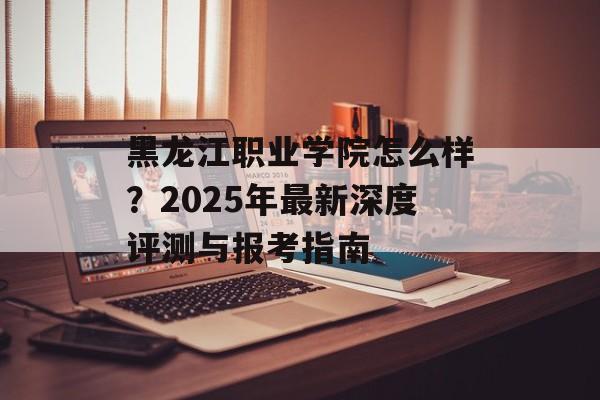 黑龙江职业学院怎么样？2025年最新深度评测与报考指南-第1张图片-