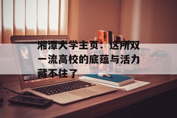 湘潭大学主页:这所双一流高校的底蕴与活力藏不住了-第1张图片- 湘潭大学主页:这所双一流高校的底蕴与活力藏不住了-第1张图片-