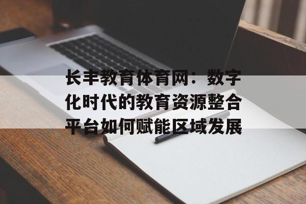 长丰教育体育网：数字化时代的教育资源整合平台如何赋能区域发展-第1张图片-