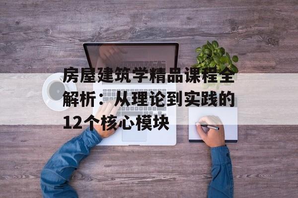 房屋建筑学精品课程全解析:从理论到实践的12个核心模块-第1张图片- 房屋建筑学精品课程全解析:从理论到实践的12个核心模块-第1张图片-