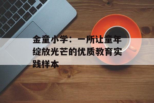 金童小学：一所让童年绽放光芒的优质教育实践样本-第1张图片-
