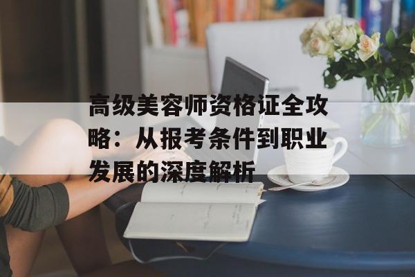 高级美容师资格证全攻略:从报考条件到职业发展的深度解析-第1张图片- 高级美容师资格证全攻略:从报考条件到职业发展的深度解析-第1张图片-