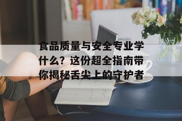 食品质量与安全专业学什么?这份超全指南带你揭秘舌尖上的守护者-第1张图片- 食品质量与安全专业学什么?这份超全指南带你揭秘舌尖上的守护者-第1张图片-