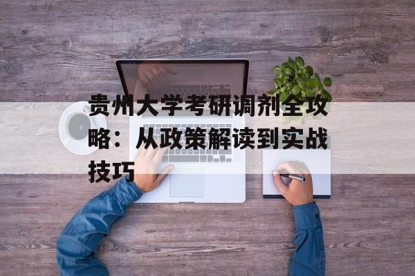 贵州大学考研调剂全攻略：从政策解读到实战技巧-第1张图片-