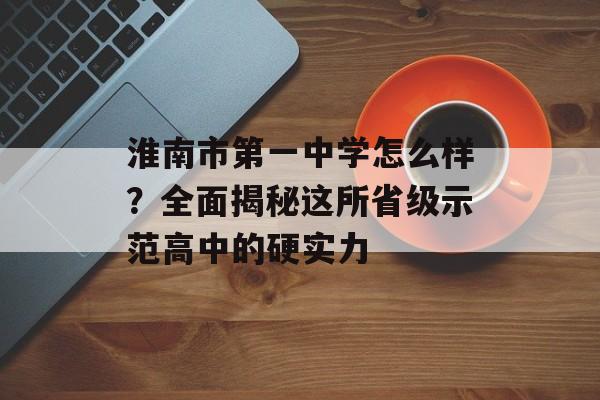 淮南市第一中学怎么样?全面揭秘这所省级示范高中的硬实力-第1张图片- 淮南市第一中学怎么样?全面揭秘这所省级示范高中的硬实力-第1张图片-