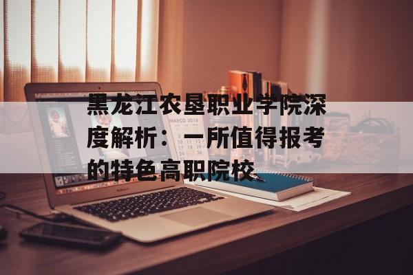 黑龙江农垦职业学院深度解析：一所值得报考的特色高职院校-第1张图片-