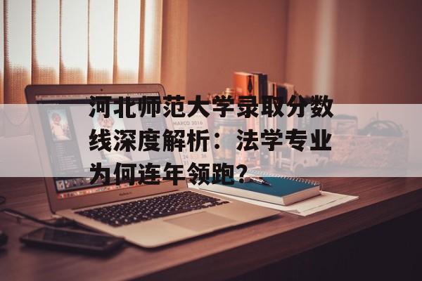 河北师范大学录取分数线深度解析:法学专业为何连年领跑?-第1张图片- 河北师范大学录取分数线深度解析:法学专业为何连年领跑?-第1张图片-