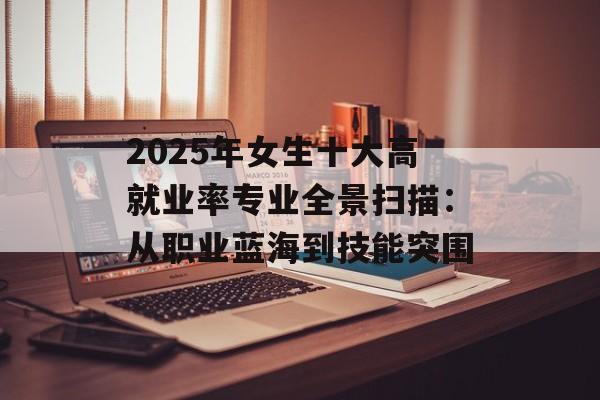 2025年女生十大高就业率专业全景扫描:从职业蓝海到技能突围-第1张图片- 2025年女生十大高就业率专业全景扫描:从职业蓝海到技能突围-第1张图片-