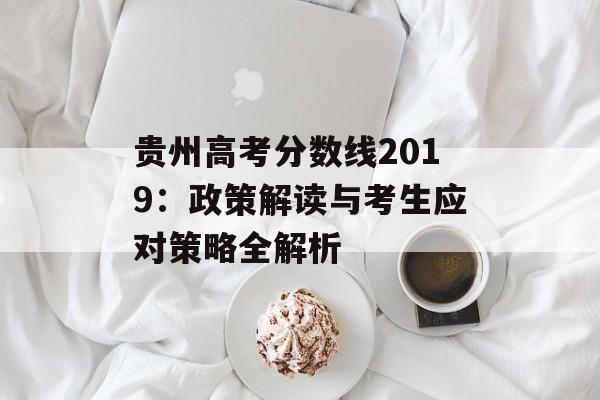 贵州高考分数线2019：政策解读与考生应对策略全解析-第1张图片-