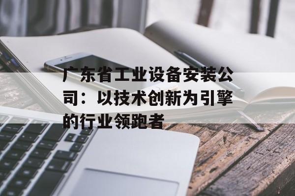 广东省工业设备安装公司:以技术创新为引擎的行业领跑者-第1张图片- 广东省工业设备安装公司:以技术创新为引擎的行业领跑者-第1张图片-